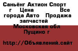 Саньёнг Актион Спорт 2008 г. › Цена ­ 200 000 - Все города Авто » Продажа запчастей   . Московская обл.,Пущино г.